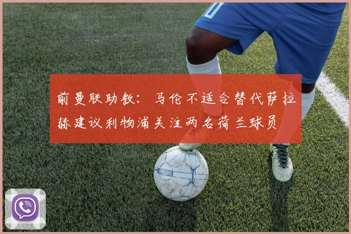 前曼联助教：马伦不适合替代萨拉赫建议利物浦关注两名荷兰球员