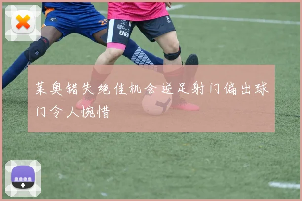 莱奥错失绝佳机会逆足射门偏出球门令人惋惜