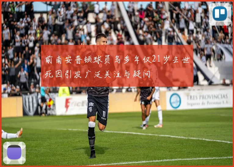 前南安普顿球员乌多年仅21岁去世死因引发广泛关注与疑问