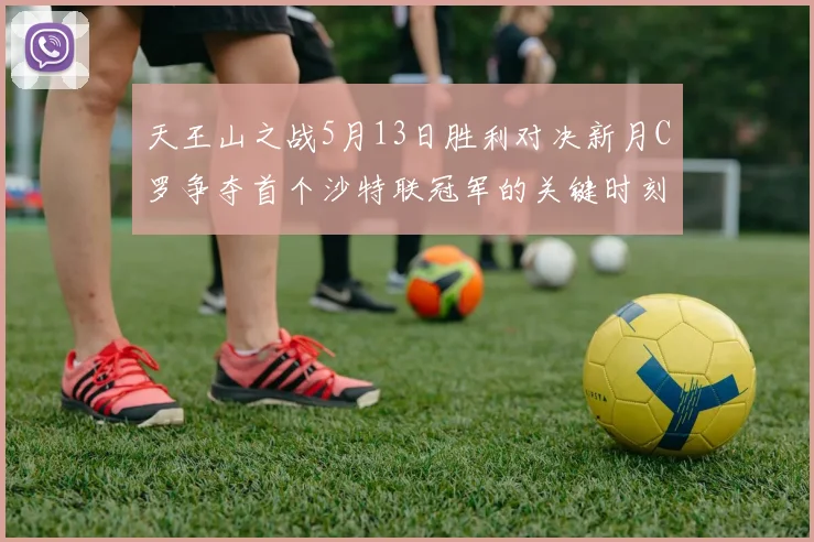 天王山之战5月13日胜利对决新月C罗争夺首个沙特联冠军的关键时刻