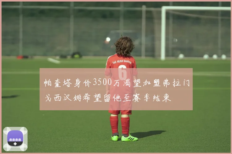 帕奎塔身价3500万渴望加盟弗拉门戈西汉姆希望留他至赛季结束