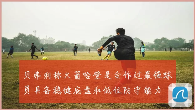 贝弗利称火箭哈登是合作过最强球员具备稳健底盘和低位防守能力