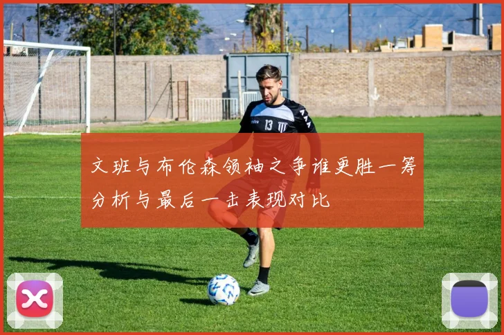 文班与布伦森领袖之争谁更胜一筹分析与最后一击表现对比