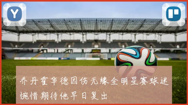 乔丹霍华德因伤无缘全明星赛球迷惋惜期待他早日复出