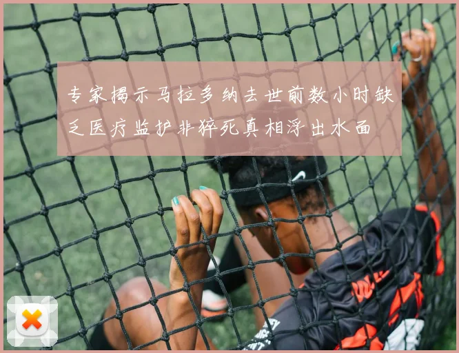 专家揭示马拉多纳去世前数小时缺乏医疗监护非猝死真相浮出水面