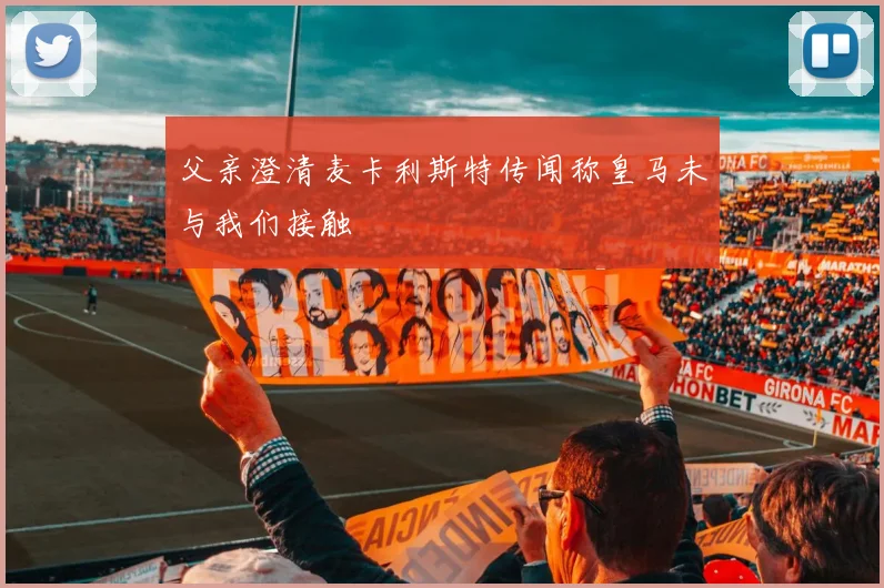 父亲澄清麦卡利斯特传闻称皇马未与我们接触