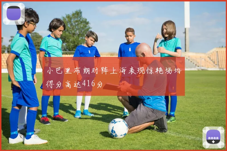 小巴里布朗对阵上海表现惊艳场均得分高达416分