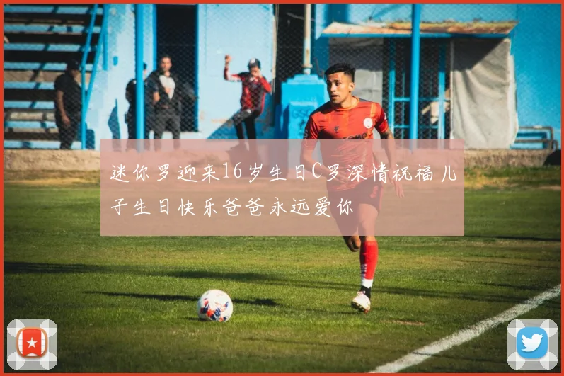 迷你罗迎来16岁生日C罗深情祝福儿子生日快乐爸爸永远爱你
