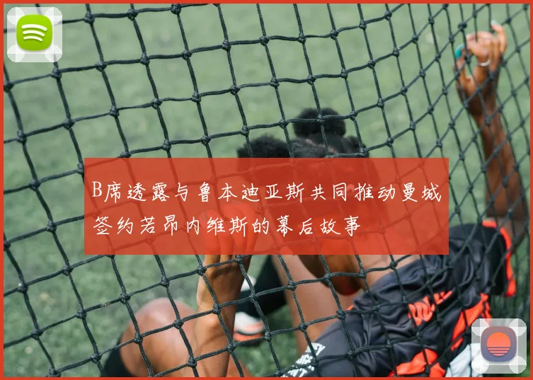 B席透露与鲁本迪亚斯共同推动曼城签约若昂内维斯的幕后故事