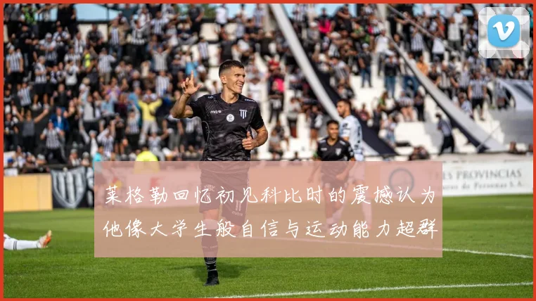 莱格勒回忆初见科比时的震撼认为他像大学生般自信与运动能力超群