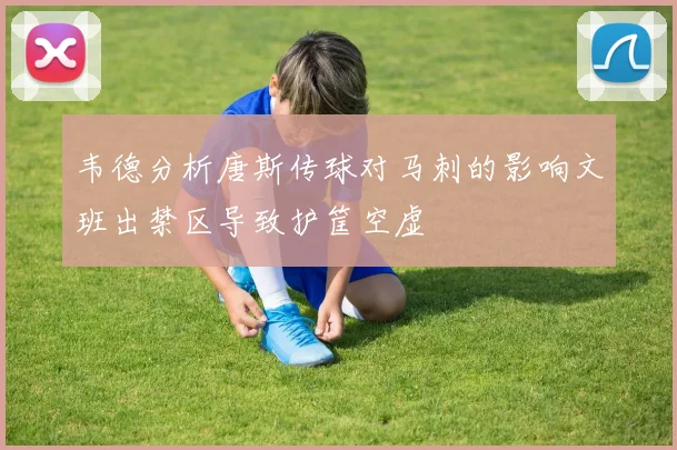 韦德分析唐斯传球对马刺的影响文班出禁区导致护筐空虚