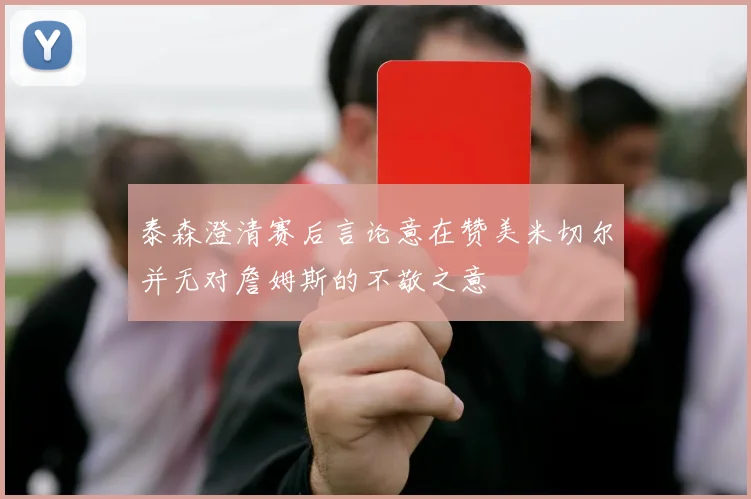 泰森澄清赛后言论意在赞美米切尔并无对詹姆斯的不敬之意