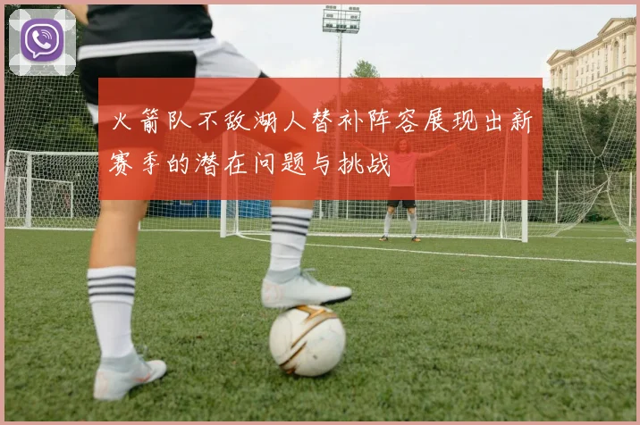 火箭队不敌湖人替补阵容展现出新赛季的潜在问题与挑战
