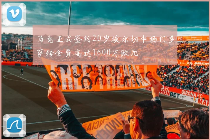 马竞正式签约20岁埃尔切中场门多萨转会费高达1600万欧元