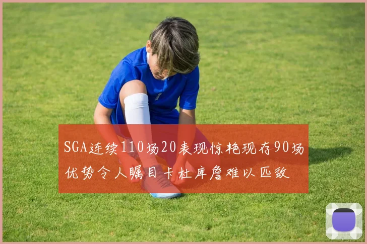 SGA连续110场20表现惊艳现存90场优势令人瞩目卡杜库詹难以匹敌