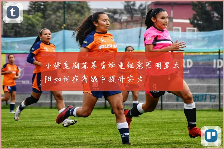 小桥皂剧落幕黄蜂重组意图明显太阳如何在省钱中提升实力