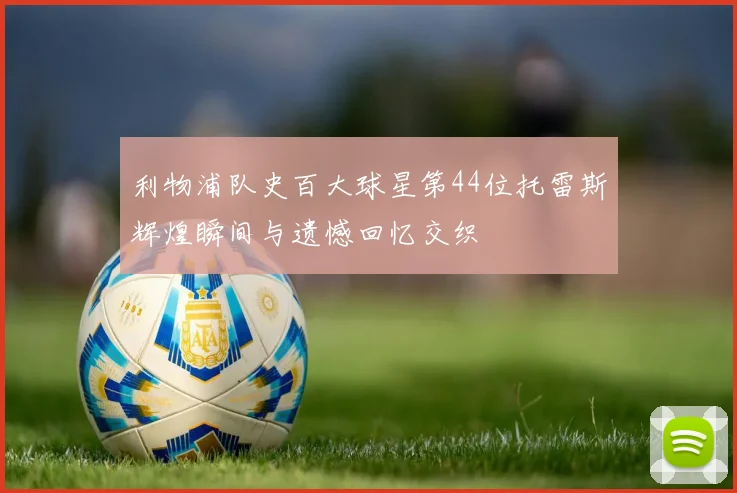 利物浦队史百大球星第44位托雷斯辉煌瞬间与遗憾回忆交织