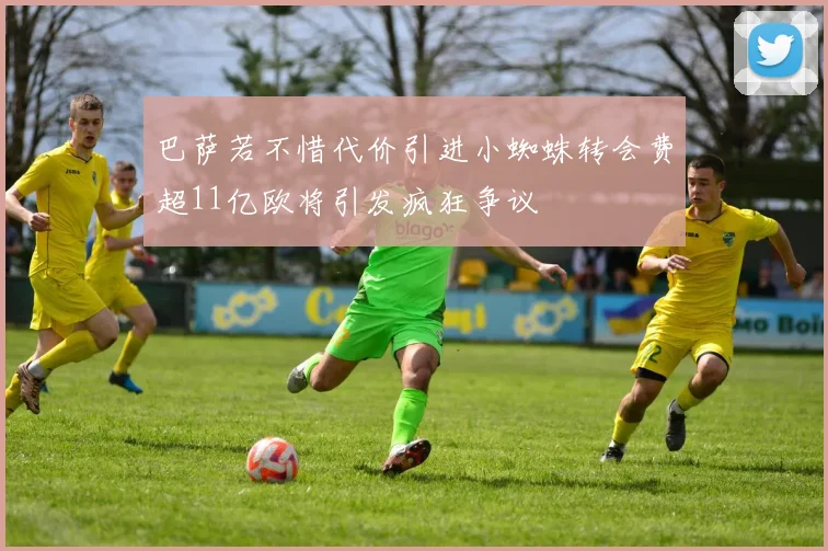 巴萨若不惜代价引进小蜘蛛转会费超11亿欧将引发疯狂争议