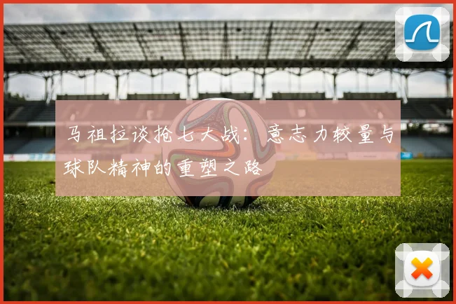 马祖拉谈抢七大战：意志力较量与球队精神的重塑之路
