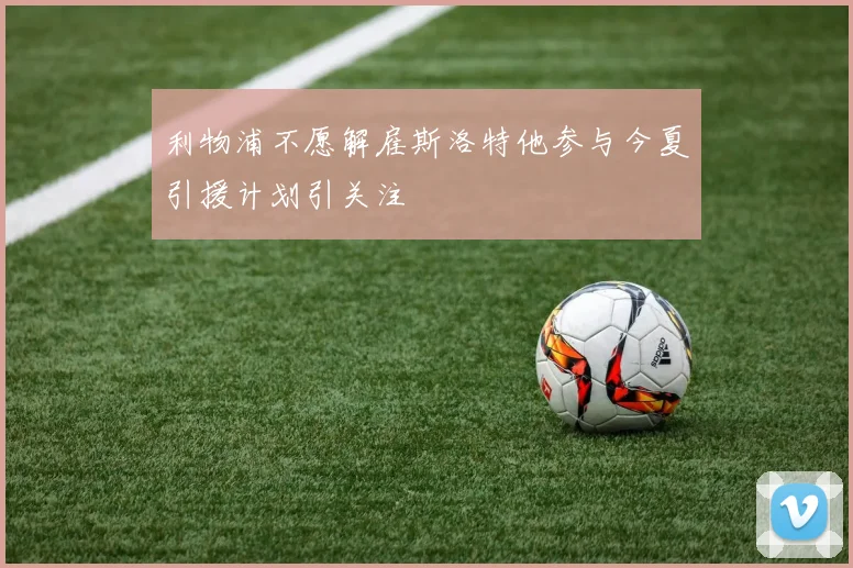 利物浦不愿解雇斯洛特他参与今夏引援计划引关注
